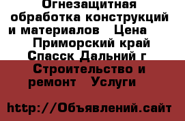 Огнезащитная обработка конструкций и материалов › Цена ­ 40 - Приморский край, Спасск-Дальний г. Строительство и ремонт » Услуги   